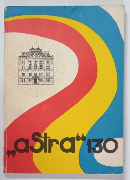 ASTRA , 1861 - 1991 , ASOCIATIUNEA TRANSILVANA PENTRU LITERATURA ROMANA SI CULTURA POPORULUI ROMAN , 130 DE ANI LA INFIINTARE , 1992