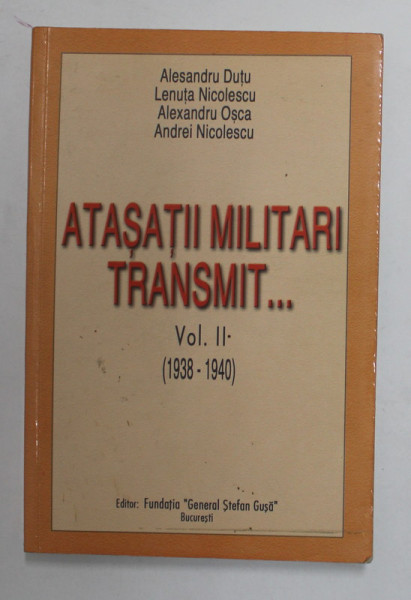 ATASATII MILITARI TRANSMIT ...VOLUMUL II - 1938 - 1940 de ALESANDRU DUTU ...ANDREI NICOLESCU , 2002