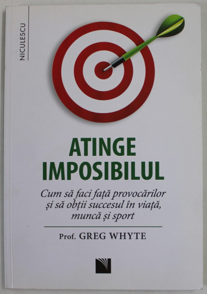 ATINGE IMPOSIBILUL de GREG WHYTE , CUM SA FACI FATA PROVOCARILOR SI SA OBTII SUCCESUL IN VIATA , MUNCA SI SPORT , 2018