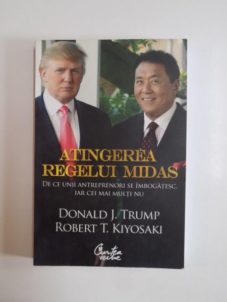 ATINGEREA REGELUI MIDAS , DE CE UNII ANTREPRENORI SE IMBOGATESC , IAR CEI MAI MULTI NU de DONALD J. TRUMP SI ROBERT T. KIYOSAKI 2012