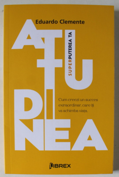 ATITUDINEA , SUPERPUTEREA TA, CUM CREEZI UN SUCCES EXTRAORDINAR , CARE ITI VA SCHIMBA VIATA de EDUARDO CLEMENTE , 2023