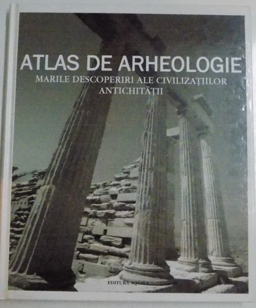 ATLAS DE ARHEOLOGIE , MARILE DESCOPERIRI ALE CIVILIZATIILOR ANTICHITATII , 2006