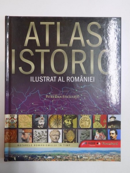 ATLAS ISTORIC ILUSTRAT AL ROMANIEI de PETRE DAN STRAULESTI 2009