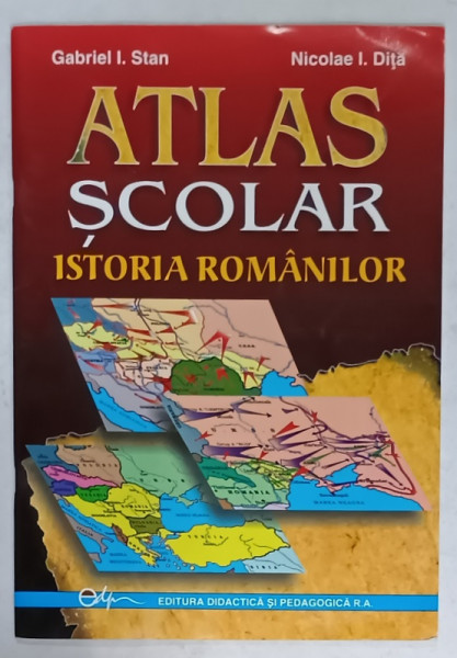 ATLAS SCOLAR DE ISTORIA ROMANILOR de GABRIEL I. STAN si NICOLAE I. DITA , PENTRU GIMNAZIU SI LICEU , 2008