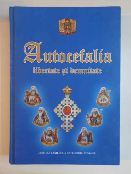 AUTOCEFALIA , LIBERTATE SI DEMNITATE , VOLUM APARUT DIN INITIATIVA SI CU BINECUVANTAREA PREAFERICITULUI PARINTE DANIEL , PATRIARHUL BISERICII ORTODOXE ROMANE , 2010