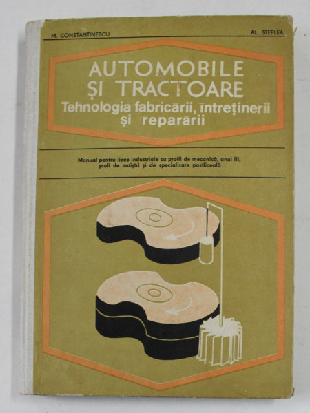 AUTOMOBILE SI  TRACTOARE - TEHNOLOGIA FABRICARII , INTRETINERII SI REPARARII , MANUAL , ANUL III , LICEE DE SPECIALITATEA de M. CONSTANTINESCU si AL. STEFLEA , 1977