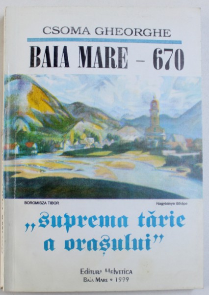 BAIA MARE - 670 - ...SUPREMA TARIE A ORASULUI - ISTORIA ORASULUI BAIA MARE DE LA INCEPUTURI PANA LA UNIREA DIN 1918 de CSOMA GHEORGHE, 1999