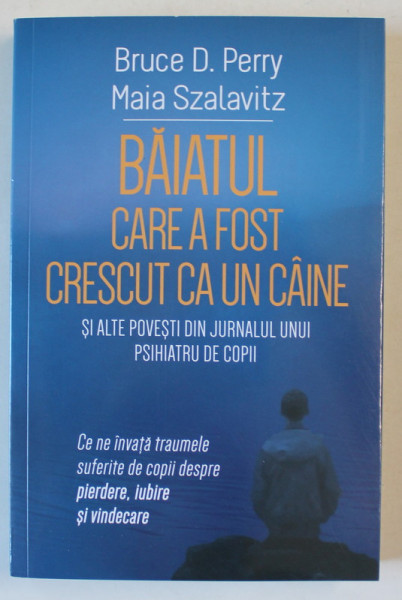 BAIATUL CARE A FOST CRESCUT CA UN CAINE SI ALTE POVESTI DIN JURNALUL UNUI PSIHIATRU DE COPII de BRUCE D. PERRY si MAIA SZALAVITZ , 2024