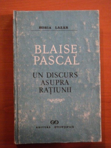 BLAISE PASCAL UN DISCURS ASUPRA RATIUNII de HORIA LAZAR , Bucuresti 1991