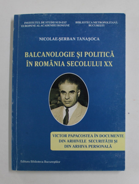 BALCANOLOGIE SI POLITICA IN ROMANIA SECOLULUI XX de NICOLAE - SERBAN TANASOCA , VICTOR PAPACOSTEA IN DOCUMENTE DIN ARHIVELE SECURITATII SI DIN ARHIVA PERSONALA , 2010 , DEDICATIE *