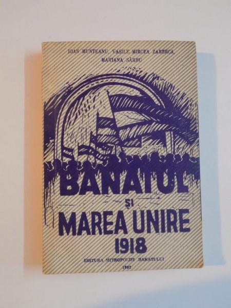 BANATUL SI MAREA UNIRE 1918 de IOAN MUNTEANU , VASILE M. ZABERCA , MARIANA SARBU , 1992