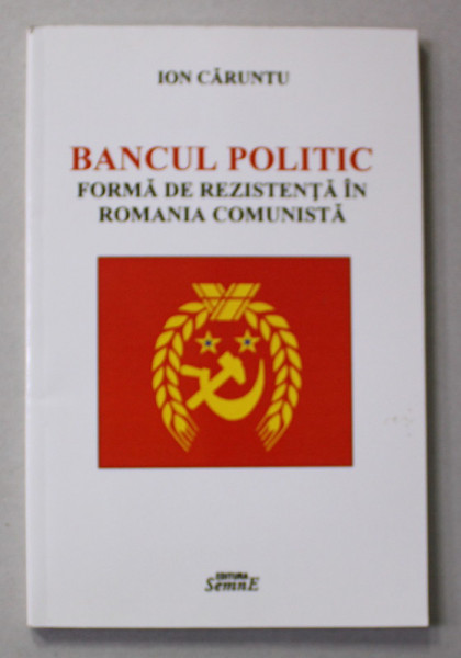 BANCUL POLITIC - FORMA DE REZISTENTA IN ROMANIA COMUNISTA de ION CARUNTU , 2015