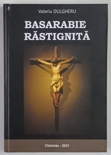 BASARABIE RASTIGNITA , VOLUMUL 17 de VALERIU DULGHERU , 2021 *DEDICATIE