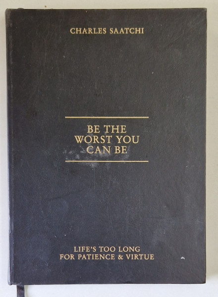 BE THE WORST YOU CAN BE , LIFE ' S TOO LONG FOR PATIENCE AND VIRTUE by CHARLES SAATCHI , 2012