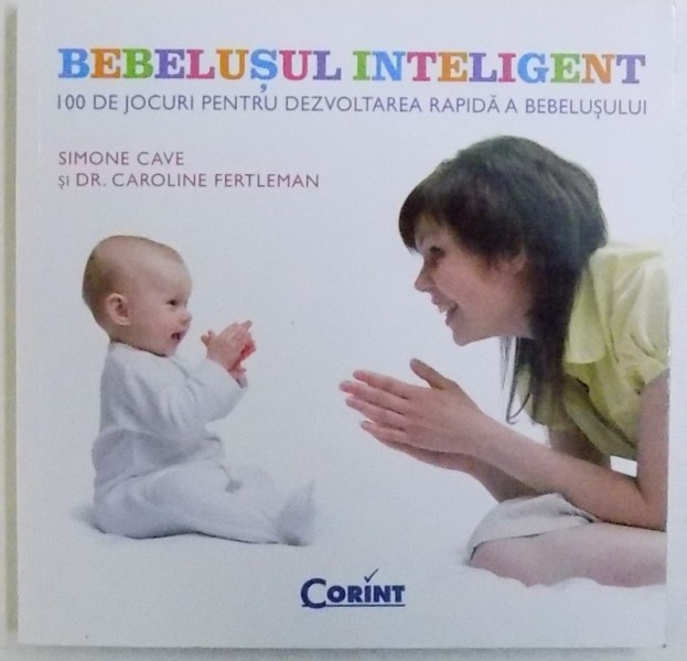 BEBELUSUL INTELIGENT  - 100 DE JOCURI PENTRU DEZVOLTAREA RAPIDA A BEBELUSULUI de SIMONE CAVE si DR. CAROLINE FERTLEMAN , 2014