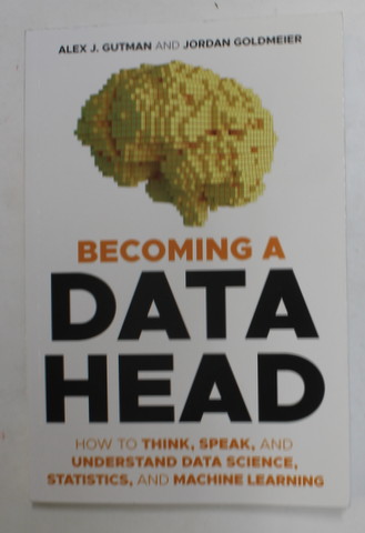 BECOMING A DATA HEAD by ALEX J. GUTMAN and JORDA GOLDMEIER , HOW TO THINK , SPEAK , AND UNDERSTAND DATA SCIENCE , STATISTIC AND MACHINE LEARNING , 2021