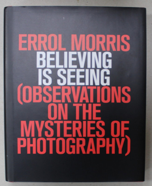 BELIEVING IS SEEING ( OBSERVATIONS ON THE MYSTERIES OF PHOTOGRAPHY ) by ERROL MORRIS , 2011