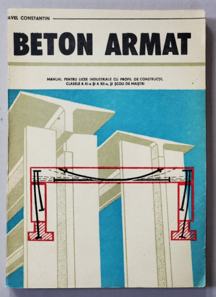 BETON ARMAT , MANUAL PENTRU LICEE INDUSTRIALE CU PROFIL DE CINSTRUCTII , CLASELE XI si XII , de PAVEL CONSTANTIN  1978