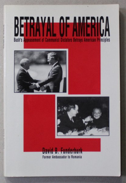 BETRAYAL OF AMERICA - BUSH 'S APPEASEMENT OF COMMUNIST DICTATORS BETRAYS AMERICAN PRINCIPLES by DAVID B. FUNDERBURK , 1991