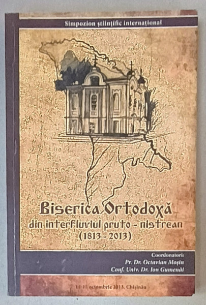 BISERICA ORTODOXA DIN INTERFLUVIUL PRUTO - NISTREAN ( 1813 -2013 ) , SIMPOZION, STIINTIFIC INTERNATIONAL  , coordonatori OCTAVIAN MOSIN si ION GUMENAI , 2013