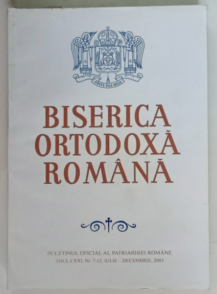 BISERICA ORTODOXA ROMANA , BULETINUL OFICIAL AL PATRIARHIEI ROMANE , ANUL CXXI , NUMERELE 7 - 12 , IULIE - DECEMBRIE , 2003
