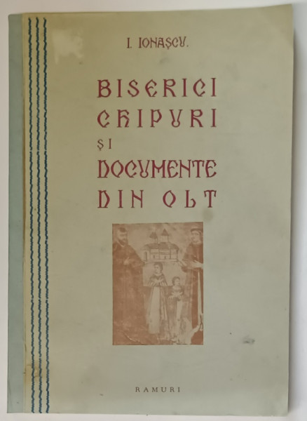 BISERICI , CHIPURI SI DOCUMENTE DIN OLT , VOLUMUL I de I. IONASCU , 1934