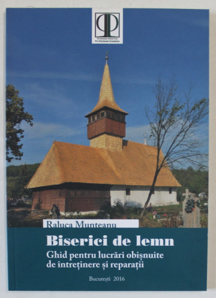 BISERICI DE LEMN , GHID PENTRU LUCRARI OBISNUITE DE INTRETINERE SI REPARATII de RALUCA MUNTEANU , 2016