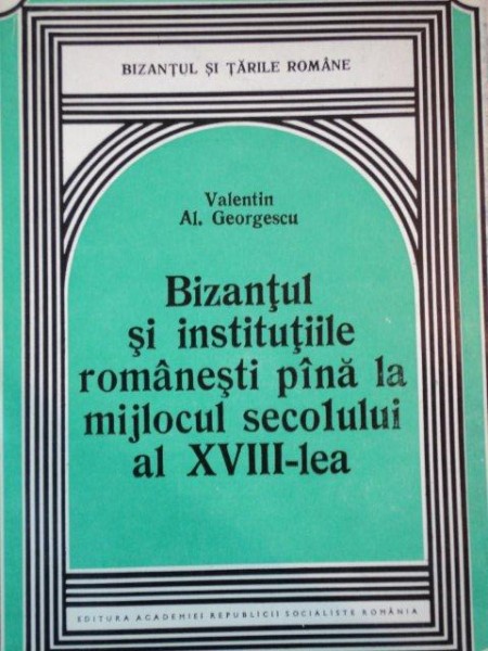 BIZANTUL SI INSTITUTIILE ROMANESTI PANA LA MIJLOCUL SECOLULUI AL XVIII-LEA de VALENTIN AL. GEORGESCU  1980