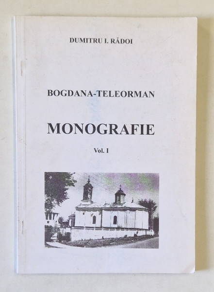 BOGDANA - TELEORMAN , MONOGRAFIE , VOLUMUL I de DUMITRU I. RADOI , 1999