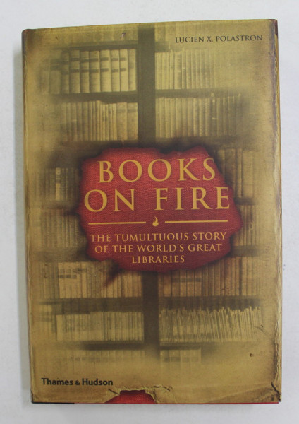 BOOKS ON FIRE - THE TUMULTUOUS STORY OF THE WORLD 'S GREAT LIBRAIRIES by LUCIEN X. POLASTRON , 2007