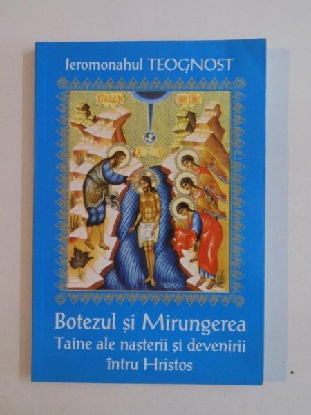 BOTEZUL SI MIRUNGEREA , TAINE ALE NASTERII SI DEVENIRII INTRU HRISTOS de IEROMONAHUL TEOGNOST , 2004