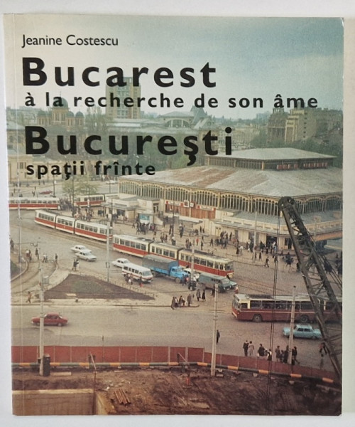 BUCAREST A LA RECHERCHE DE SON AME / BUCURESTI SPATII FRANTE de JEANINE COSTESCU , TEXT IN ROMANA SI FRANCEZA , 1991