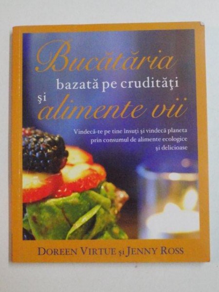BUCATARIA BAZATA PE CRUDITATI SI ALIMENTE VII , VINDECA-TE PE TINE INSUTI SI VINDECA PLANETA PRIN CONSUMUL DE ALIMENTE ECOLOGICE SI DELICIOASE de DOREEN VIRTUE SI JENNY ROSS , 2011