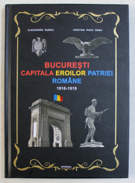 BUCURESTI - CAPITALA EROILOR PATRIEI ROMANE (1916-1919) de ALEXANDRU SURDU , CRISTIAN RADU NEMA