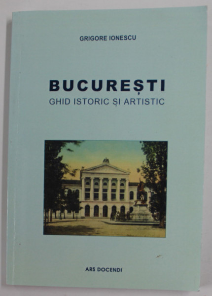 BUCURESTI , GHID ISTORIC SI ARTISTIC de GRIGORE IONESCU , 1938 , REEDITARE , 2018