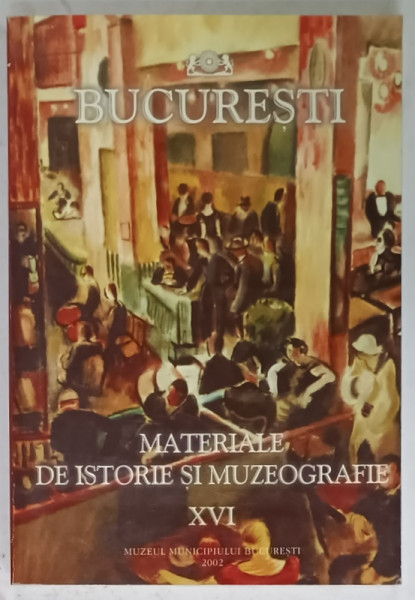 BUCURESTI , MATERIALE DE ISTORIE SI MUZEOGRAFIE , VOLUMUL XVI , 2002
