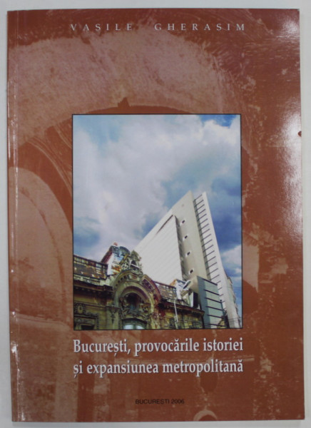 BUCURESTI , PROVOCARILE ISTORIEI SI EXPANSIUNEA METROPOLITANA de VASILE GHERASIM , 2006 , DEDICATIE *