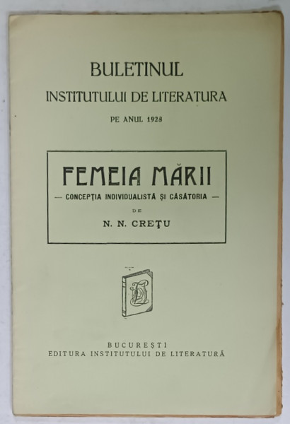 BULETINUL INSTITUTULUI DE LITERATURA PE ANUL 1928 , SUBIECT :  FEMEIA  MARII , CONCEPTIA INDIVIDUALISTA SI CASATORIA  de N. N. CRETU  , 1928
