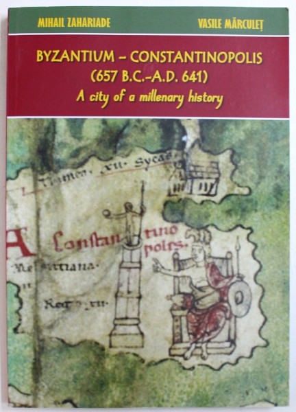 BYZANTIUM  - CONSTANTINOPOLIS (  657 B.C. - A.D. 641 ) - A  CITY OF A MILLENARY HISTORY by MIHAIL ZAHARIADE and VASILE MARCULET , 2015