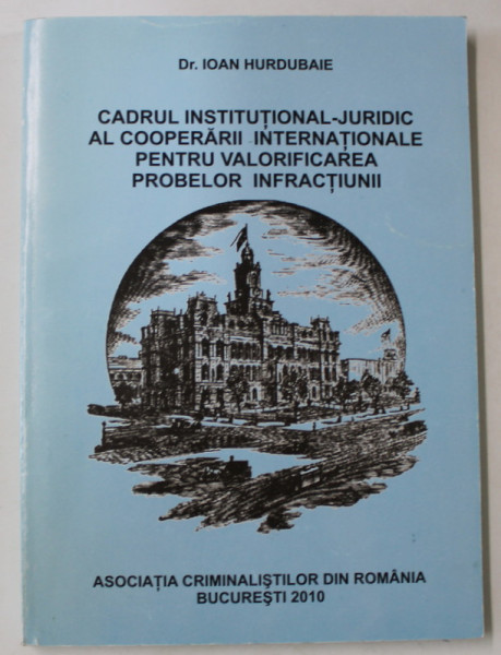 CADRUL INSTITUTIONAL - JURIDIC AL COOPERARII INTERNATIONALE PENTRU VALORIFICAREA PROBELOR INFRACTIUNII de Dr. IOAN HURDUBAIE , 2010 , DEDICATIE *