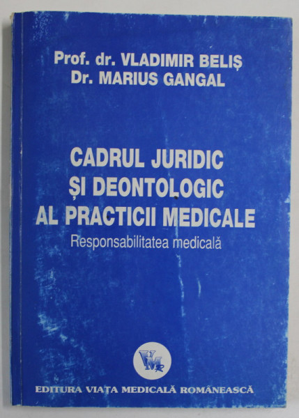 CADRUL JURIDIC SI DEONTOLOGIC AL PRACTICII MEDICALE , RESPONSABILITATEA MEDICALA de VLADIMIR BELIS si MARIUS GANGAL , 2002 , DEDICATIE *