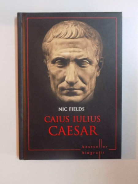 CAIUS IULIUS CAESAR , VIATA STRATEGIILE , TACTICILE SI BATALIILE CELOR MAI MARI COMANDATI MILIATRI DIN ISTORIE de NIC FIELDS , 2014