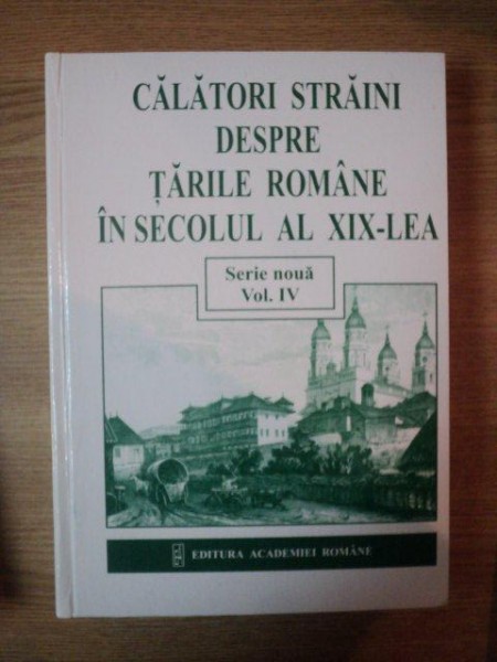 CALATORI STRAINI DESPRE TARILE ROMANE IN SECOLUL AL XIX LEA, VOL. IV, 1841-1846,  SERIE NOUA, BUC. 2007