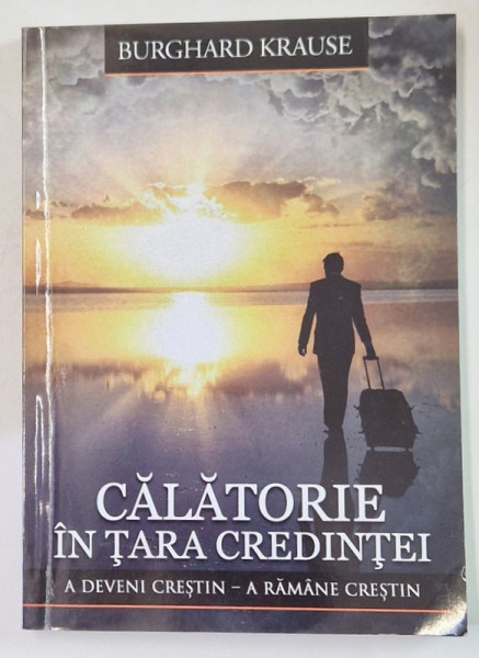 CALATORIE IN TARA CREDINTEI , A DEVENI CRESTIN - A RAMANE CRESTIN de BURGHARD  KRAUSE , 2018