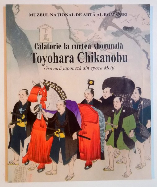 CALATORIE LA CURTEA SHOGUNALA TOYOHARA CHIKANOBU , GRAVURA JAPONEZA DIN EPOCA MEIJI , CATALOG DE CARMEN BRAD , 2008