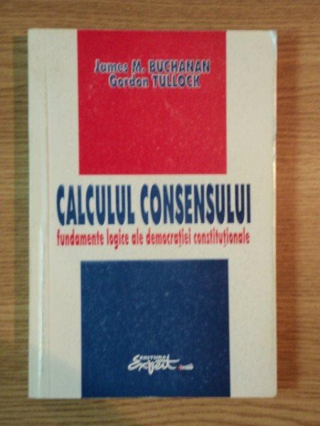 CALCULUL CONSENSULUI , FUNDAMENTE LOGICE ALE DEMOCRATIEI CONSTITUTIONALE de JAMES M. BUCHANAN , GORDON TULLOCK , 1995