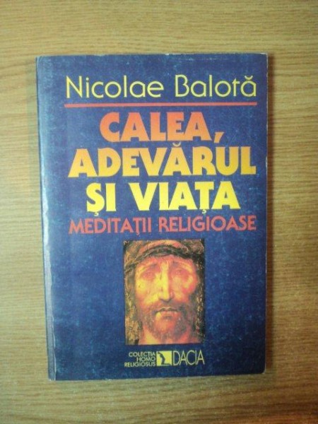 CALEA , ADEVARUL SI VIATA . MEDITATII RELIGIOASE de NICOLAE BALOTA , 1999