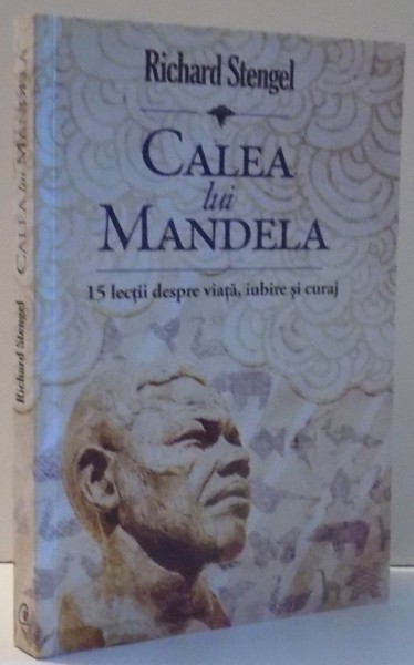 CALEA LUI MANDELA , 15 LECTII DESPRE VIATA , IUBIRE SI CURAJ de RICHARD STENGEL , 2010