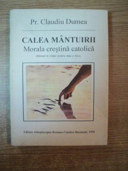 CALEA MANTUIRII , MORALA CRESTINA CATOLICA ( MANUAL DE RELIGIE PENTRU CLASA A XI A ) de CLAUDIU DUMEA , Bucuresti 1996