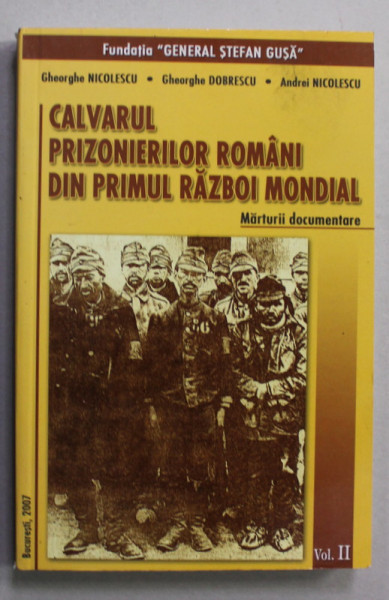 CALVARUL PRIZONIERILOR ROMANI DIN PRIMUL RAZBOI MONDIAL , MARTURII DOCUMENTARE de GHEORGHE NICOLESCU ...ANDREI NICOLESCU , VOLUMUL II , 2006